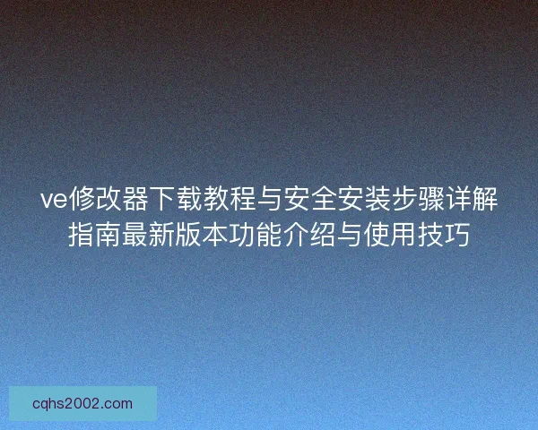 ve修改器下载教程与安全安装步骤详解指南最新版本功能介绍与使用技巧