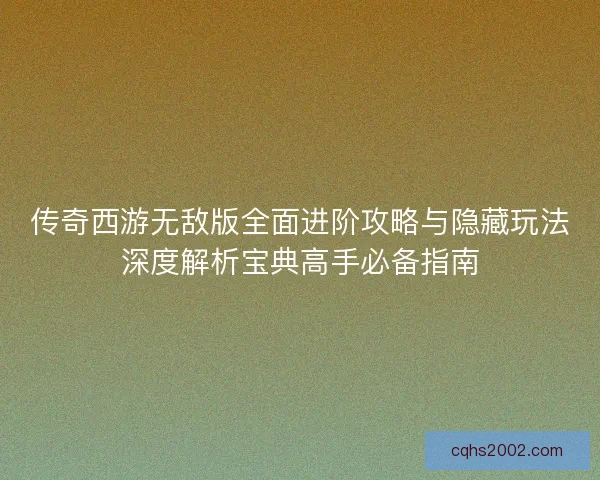 传奇西游无敌版全面进阶攻略与隐藏玩法深度解析宝典高手必备指南