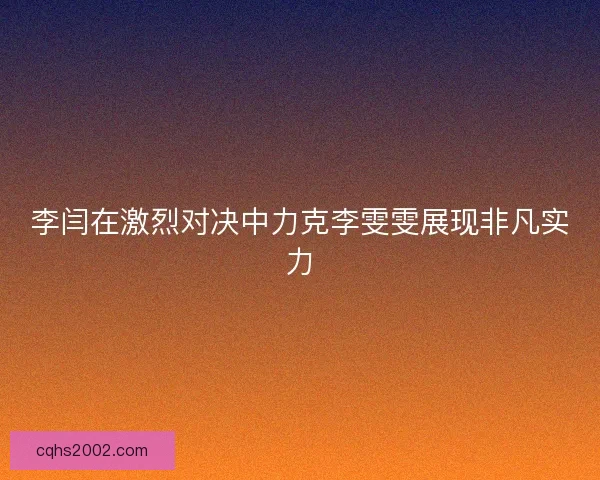 李闫在激烈对决中力克李雯雯展现非凡实力