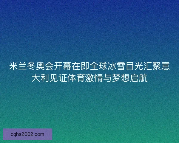 米兰冬奥会开幕在即全球冰雪目光汇聚意大利见证体育激情与梦想启航