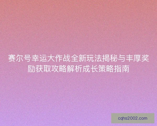 赛尔号幸运大作战全新玩法揭秘与丰厚奖励获取攻略解析成长策略指南