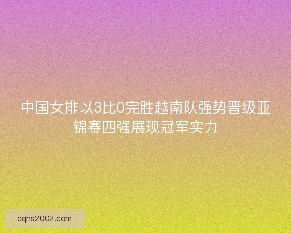 中国女排以3比0完胜越南队强势晋级亚锦赛四强展现冠军实力