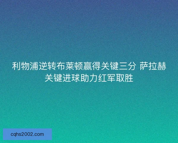 利物浦逆转布莱顿赢得关键三分 萨拉赫关键进球助力红军取胜