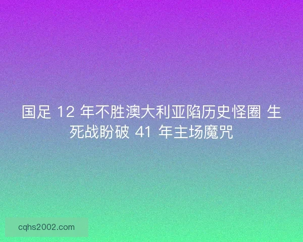 国足 12 年不胜澳大利亚陷历史怪圈 生死战盼破 41 年主场魔咒