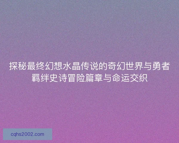 探秘最终幻想水晶传说的奇幻世界与勇者羁绊史诗冒险篇章与命运交织