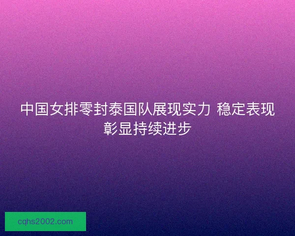 中国女排零封泰国队展现实力 稳定表现彰显持续进步