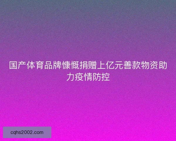 国产体育品牌慷慨捐赠上亿元善款物资助力疫情防控