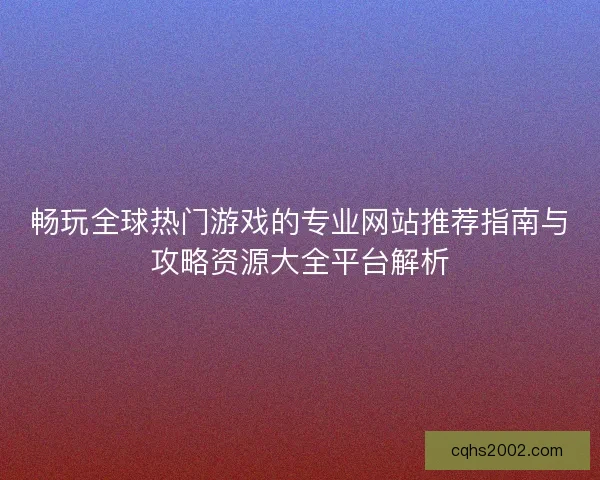畅玩全球热门游戏的专业网站推荐指南与攻略资源大全平台解析