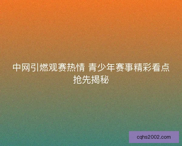中网引燃观赛热情 青少年赛事精彩看点抢先揭秘