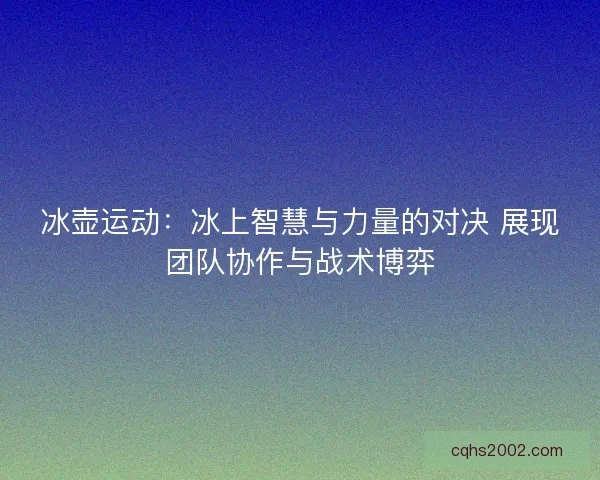 冰壶运动：冰上智慧与力量的对决 展现团队协作与战术博弈