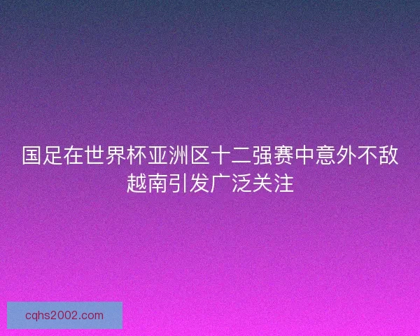 国足在世界杯亚洲区十二强赛中意外不敌越南引发广泛关注