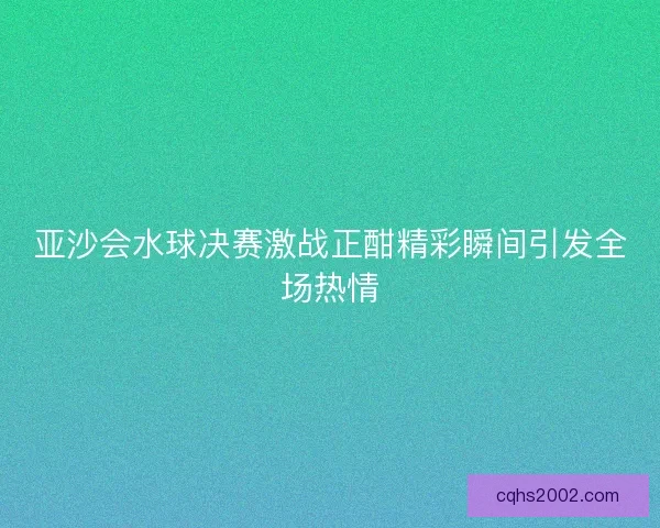 亚沙会水球决赛激战正酣精彩瞬间引发全场热情 亚沙会水球决赛激战正酣精彩瞬间引发全场热情