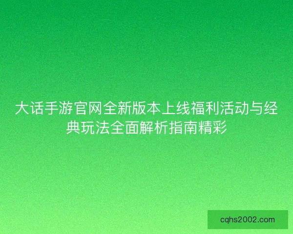 大话手游官网全新版本上线福利活动与经典玩法全面解析指南精彩