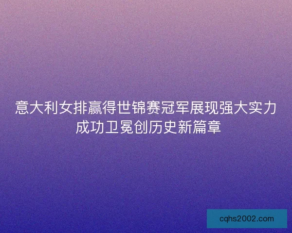 意大利女排赢得世锦赛冠军展现强大实力 成功卫冕创历史新篇章 意大利女排赢得世锦赛冠军展现强大实力 成功卫冕创历史新篇章