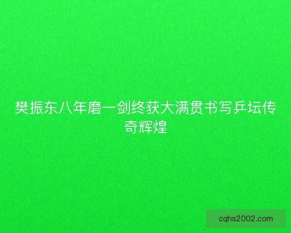 樊振东八年磨一剑终获大满贯书写乒坛传奇辉煌