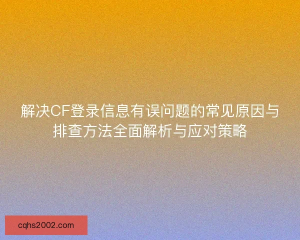 解决CF登录信息有误问题的常见原因与排查方法全面解析与应对策略