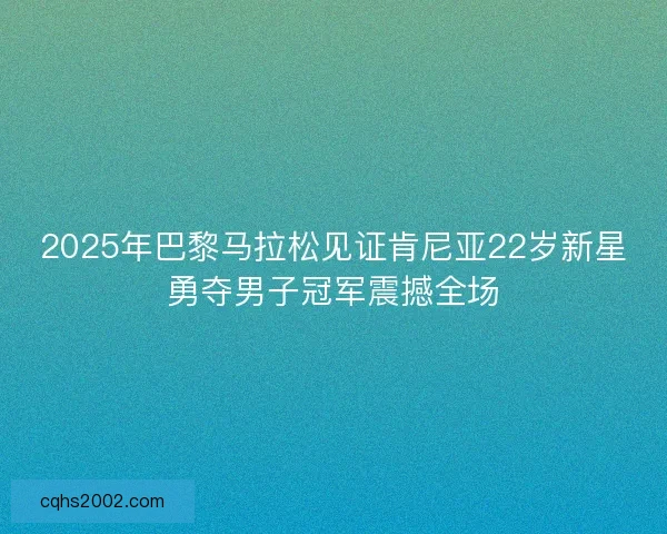 2025年巴黎马拉松见证肯尼亚22岁新星勇夺男子冠军震撼全场 2025年巴黎马拉松见证肯尼亚22岁新星勇夺男子冠军震撼全场
