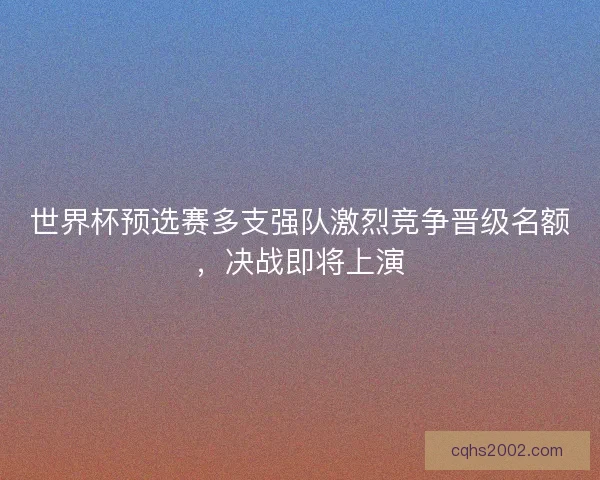 世界杯预选赛多支强队激烈竞争晋级名额,决战即将上演 世界杯预选赛多支强队激烈竞争晋级名额,决战即将上演