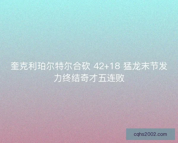 奎克利珀尔特尔合砍 42+18 猛龙末节发力终结奇才五连败
