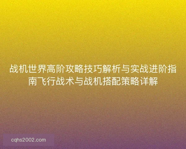 战机世界高阶攻略技巧解析与实战进阶指南飞行战术与战机搭配策略详解 战机世界高阶攻略技巧解析与实战进阶指南飞行战术与战机搭配策略详解
