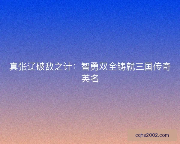 真张辽破敌之计:智勇双全铸就三国传奇英名 真张辽破敌之计:智勇双全铸就三国传奇英名