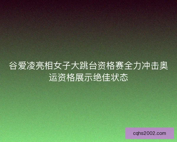 谷爱凌亮相女子大跳台资格赛全力冲击奥运资格展示绝佳状态 谷爱凌亮相女子大跳台资格赛全力冲击奥运资格展示绝佳状态