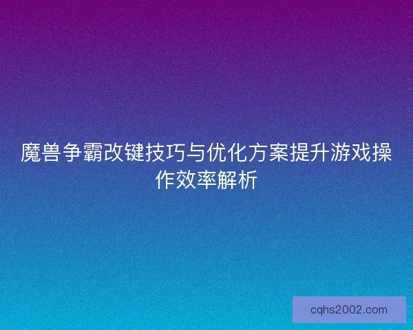 魔兽争霸改键技巧与优化方案提升游戏操作效率解析