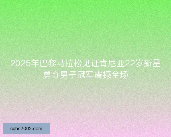 2025年巴黎马拉松见证肯尼亚22岁新星勇夺男子冠军震撼全场