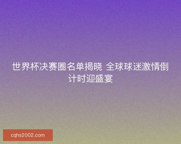 世界杯决赛圈名单揭晓 全球球迷激情倒计时迎盛宴 世界杯决赛圈名单揭晓 全球球迷激情倒计时迎盛宴