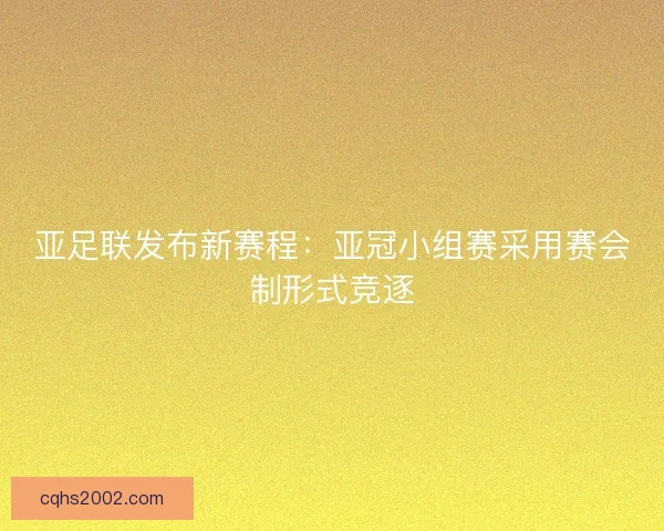 亚足联发布新赛程:亚冠小组赛采用赛会制形式竞逐 亚足联发布新赛程:亚冠小组赛采用赛会制形式竞逐