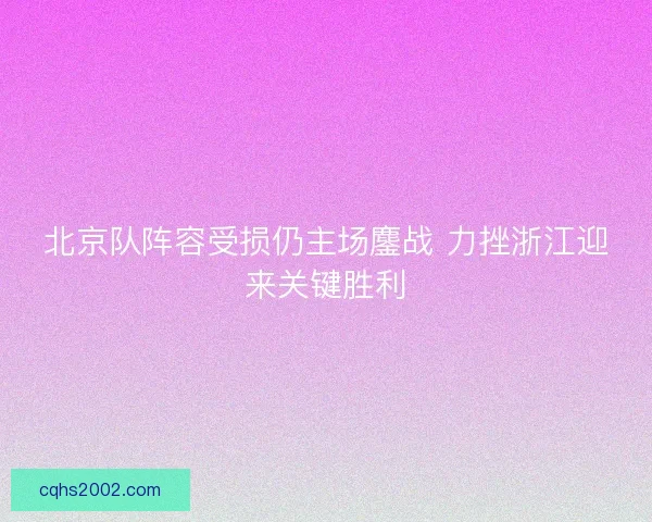 北京队阵容受损仍主场鏖战 力挫浙江迎来关键胜利 北京队阵容受损仍主场鏖战 力挫浙江迎来关键胜利