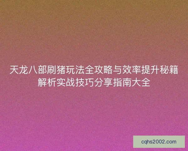 天龙八部刷猪玩法全攻略与效率提升秘籍解析实战技巧分享指南大全 天龙八部刷猪玩法全攻略与效率提升秘籍解析实战技巧分享指南大全
