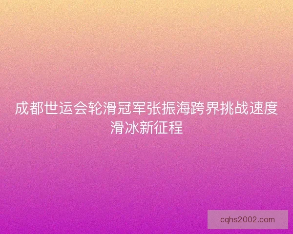 成都世运会轮滑冠军张振海跨界挑战速度滑冰新征程