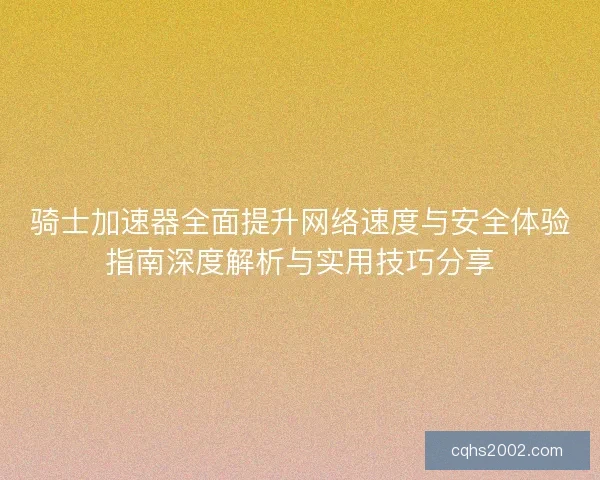 骑士加速器全面提升网络速度与安全体验指南深度解析与实用技巧分享 骑士加速器全面提升网络速度与安全体验指南深度解析与实用技巧分享