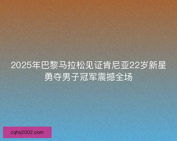 2025年巴黎马拉松见证肯尼亚22岁新星勇夺男子冠军震撼全场