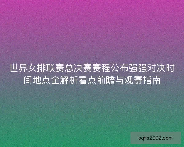 世界女排联赛总决赛赛程公布强强对决时间地点全解析看点前瞻与观赛指南 世界女排联赛总决赛赛程公布强强对决时间地点全解析看点前瞻与观赛指南