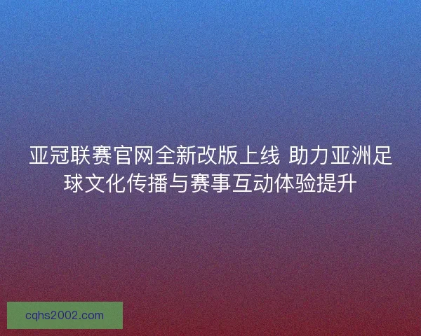 亚冠联赛官网全新改版上线 助力亚洲足球文化传播与赛事互动体验提升 亚冠联赛官网全新改版上线 助力亚洲足球文化传播与赛事互动体验提升