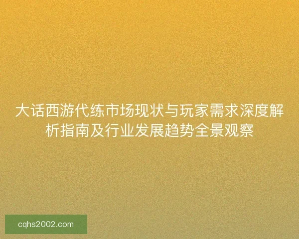 大话西游代练市场现状与玩家需求深度解析指南及行业发展趋势全景观察 大话西游代练市场现状与玩家需求深度解析指南及行业发展趋势全景观察