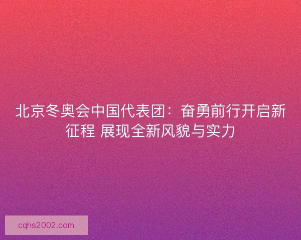 北京冬奥会中国代表团：奋勇前行开启新征程 展现全新风貌与实力