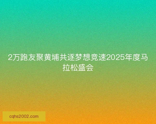 2万跑友聚黄埔共逐梦想竞速2025年度马拉松盛会 2万跑友聚黄埔共逐梦想竞速2025年度马拉松盛会