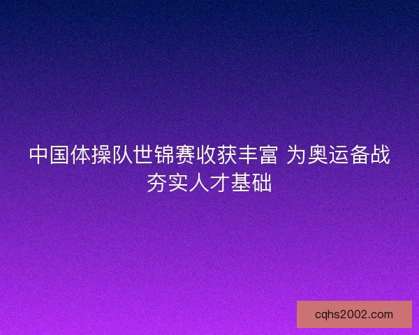 中国体操队世锦赛收获丰富 为奥运备战夯实人才基础