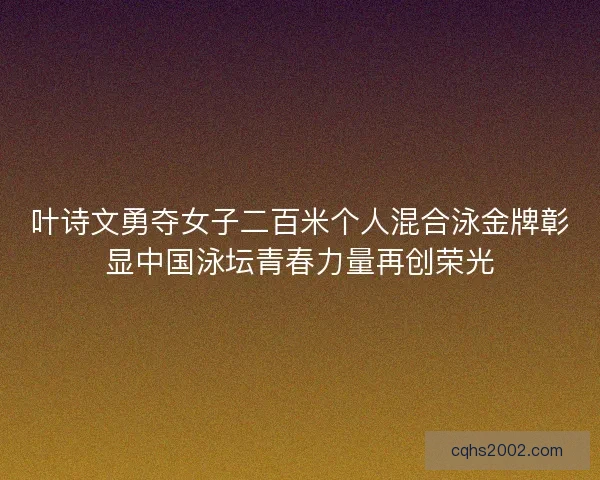 叶诗文勇夺女子二百米个人混合泳金牌彰显中国泳坛青春力量再创荣光
